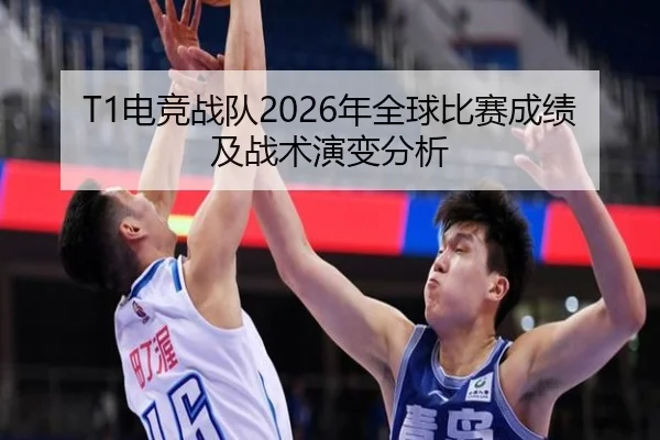 T1电竞战队2026年全球比赛成绩及战术演变分析