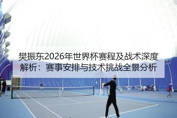 樊振东2026年世界杯赛程及战术深度解析：赛事安排与技术挑战全景分析