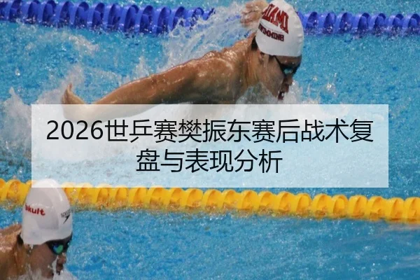 2026世乒赛樊振东赛后战术复盘与表现分析