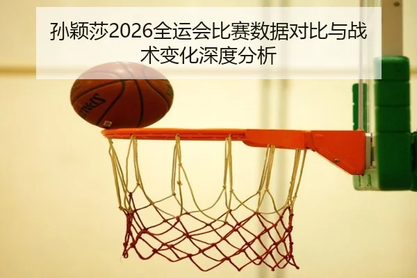 孙颖莎2026全运会比赛数据对比与战术变化深度分析