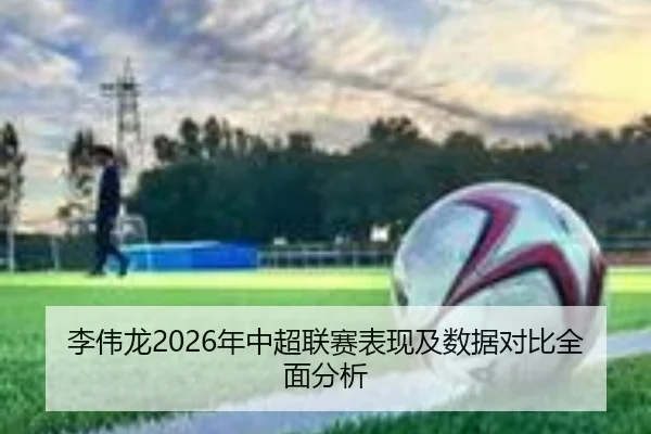李伟龙2026年中超联赛表现及数据对比全面分析